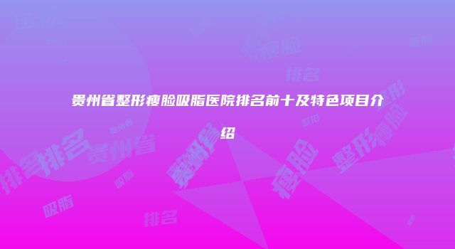 贵州省整形瘦脸吸脂医院排名前十及特色项目介绍
