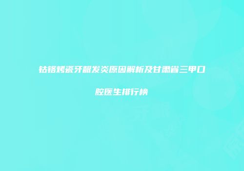 钴铬烤瓷牙龈发炎原因解析及甘肃省三甲口腔医生排行榜