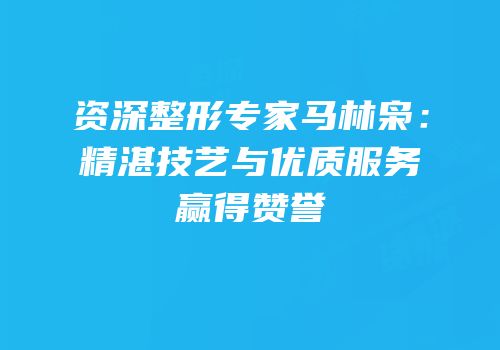 资深整形专家马林枭：精湛技艺与优质服务赢得赞誉