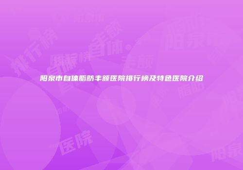 阳泉市自体脂肪丰额医院排行榜及特色医院介绍