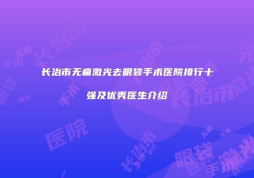 长治市无痛激光去眼袋手术医院排行十强及优秀医生介绍
