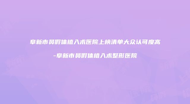 阜新市鼻假体植入术医院上榜清单大众认可度高-阜新市鼻假体植入术整形医院