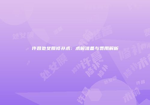 许昌处女膜修补术：术前准备与费用解析