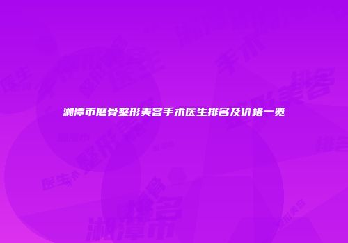 湘潭市磨骨整形美容手术医生排名及价格一览