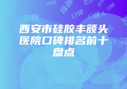 西安市硅胶丰额头医院口碑排名前十盘点