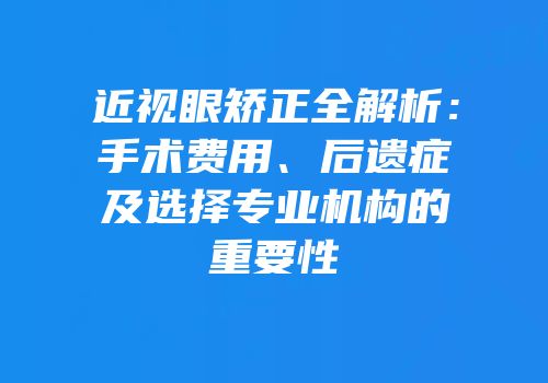 近视眼矫正全解析：手术费用、后遗症及选择专业机构的重要性