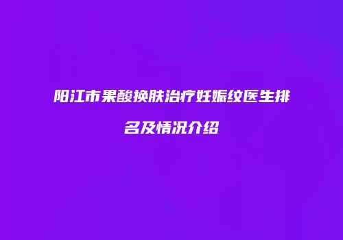 阳江市果酸换肤治疗妊娠纹医生排名及情况介绍