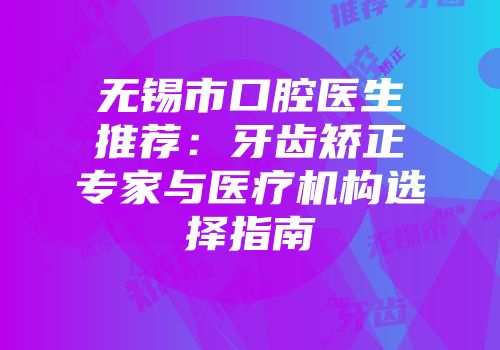 无锡市口腔医生推荐：牙齿矫正专家与医疗机构选择指南