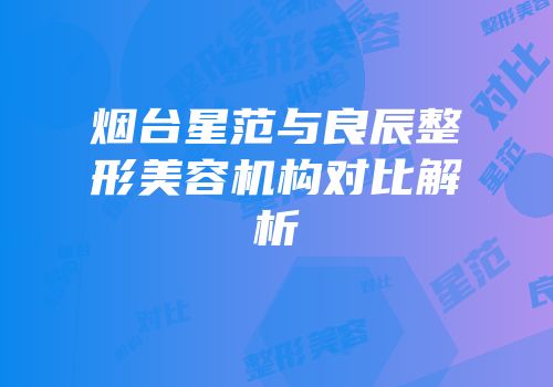 烟台星范与良辰整形美容机构对比解析