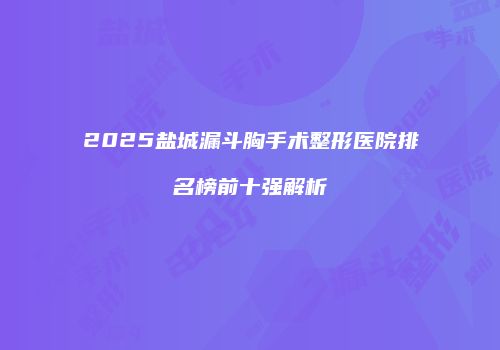 2025盐城漏斗胸手术整形医院排名榜前十强解析