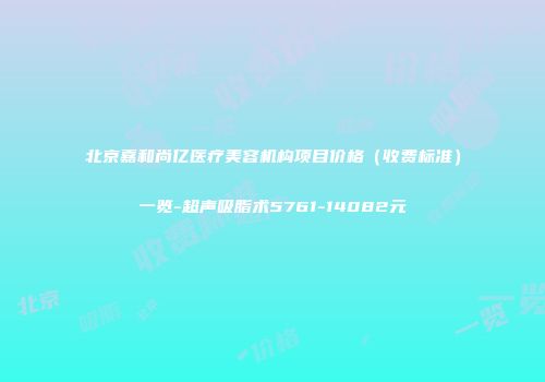 北京嘉和尚亿医疗美容机构项目价格（收费标准）一览-超声吸脂术5761-14082元