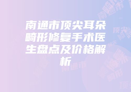 南通市顶尖耳朵畸形修复手术医生盘点及价格解析