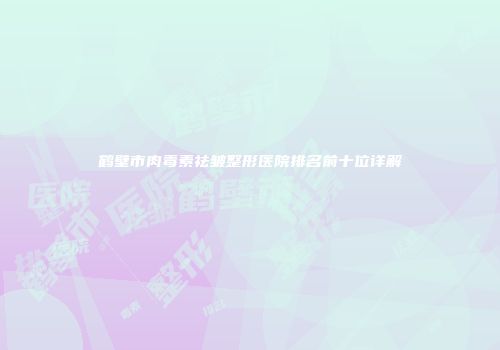 鹤壁市肉毒素祛皱整形医院排名前十位详解