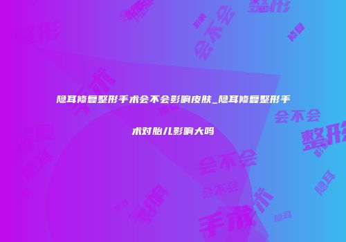 隐耳修复整形手术会不会影响皮肤_隐耳修复整形手术对胎儿影响大吗
