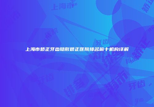 上海市矫正牙齿隐形矫正医院排名前十机构详解