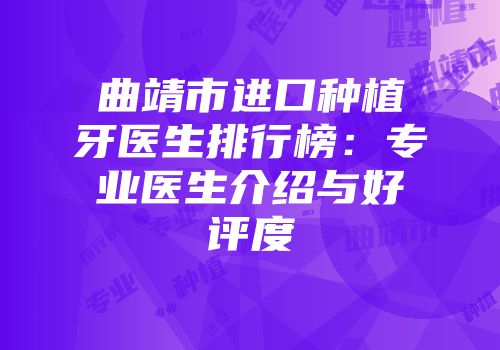曲靖市进口种植牙医生排行榜：专业医生介绍与好评度