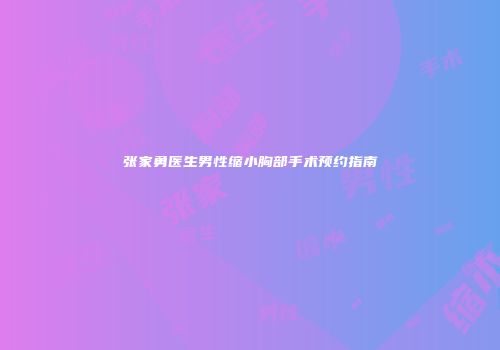 张家勇医生男性缩小胸部手术预约指南