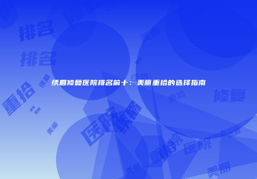 绣眉修复医院排名前十：美丽重拾的选择指南
