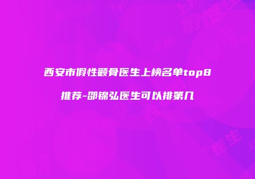 西安市假性颧骨医生上榜名单top8推荐-邵锦弘医生可以排第几