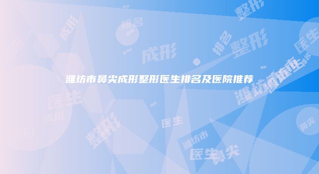潍坊市鼻尖成形整形医生排名及医院推荐