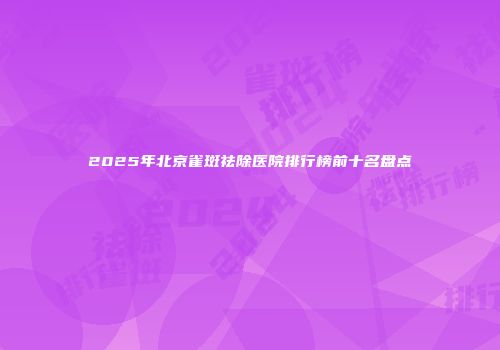 2025年北京雀斑祛除医院排行榜前十名盘点