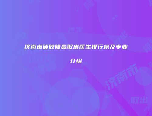 济南市硅胶隆鼻取出医生排行榜及专业介绍