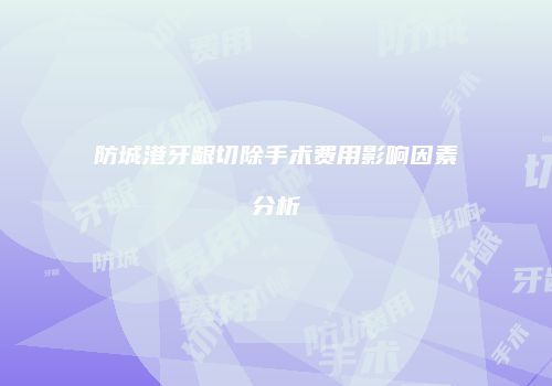 防城港牙龈切除手术费用影响因素分析