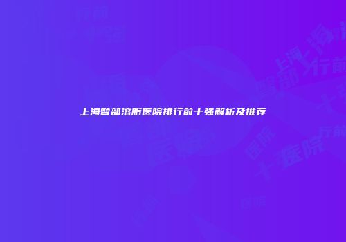 上海臀部溶脂医院排行前十强解析及推荐