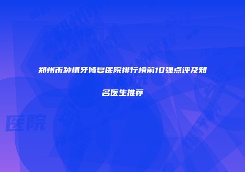 郑州市种植牙修复医院排行榜前10强点评及知名医生推荐