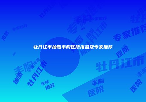 牡丹江市抽脂丰胸医院排名及专家推荐
