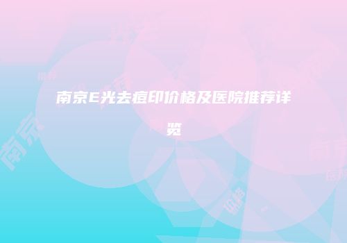 南京E光去痘印价格及医院推荐详览