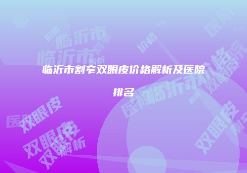 临沂市割窄双眼皮价格解析及医院排名