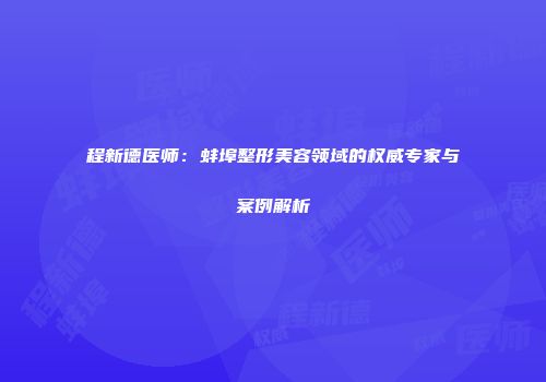 程新德医师：蚌埠整形美容领域的权威专家与案例解析
