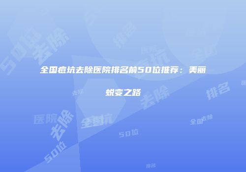 全国痘坑去除医院排名前50位推荐：美丽蜕变之路
