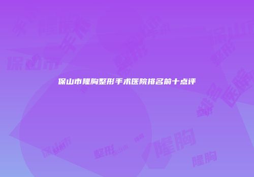 保山市隆胸整形手术医院排名前十点评