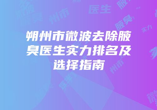 朔州市微波去除腋臭医生实力排名及选择指南