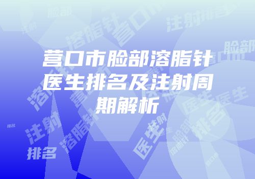 营口市脸部溶脂针医生排名及注射周期解析