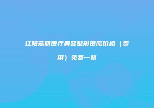 辽阳燕丽医疗美容整形医院价格（费用）免费一览