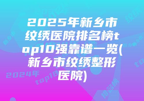 2025年新乡市纹绣医院排名榜top10强靠谱一览(新乡市纹绣整形医院)