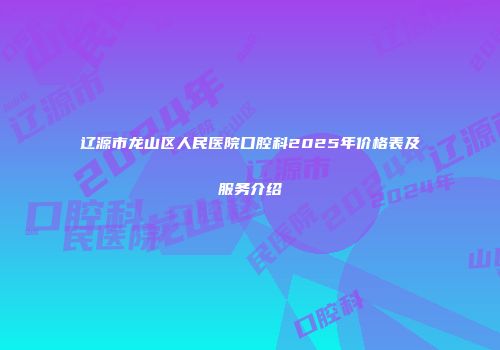 辽源市龙山区人民医院口腔科2025年价格表及服务介绍