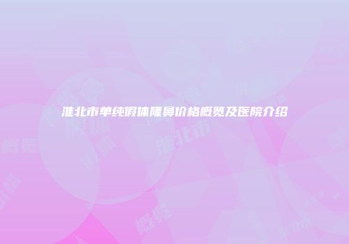 淮北市单纯假体隆鼻价格概览及医院介绍