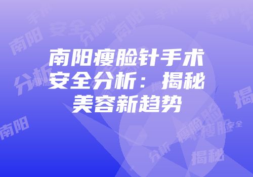 南阳瘦脸针手术安全分析：揭秘美容新趋势