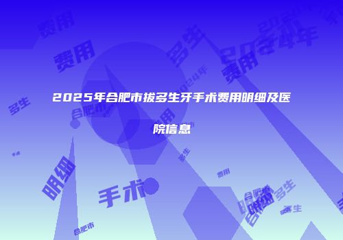 2025年合肥市拔多生牙手术费用明细及医院信息