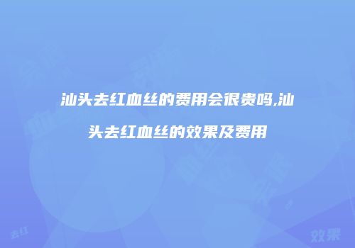 汕头去红血丝的费用会很贵吗,汕头去红血丝的效果及费用