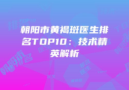 朝阳市黄褐斑医生排名TOP10：技术精英解析