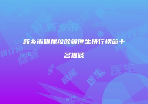 新乡市眼尾纹除皱医生排行榜前十名揭晓