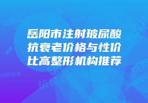 岳阳市注射玻尿酸抗衰老价格与性价比高整形机构推荐