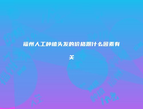 福州人工种植头发的价格跟什么因素有关