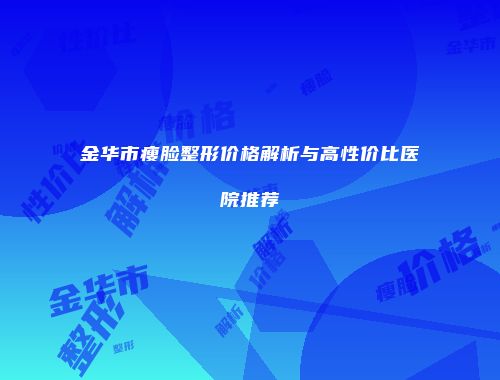 金华市瘦脸整形价格解析与高性价比医院推荐