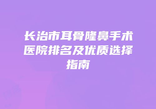 长治市耳骨隆鼻手术医院排名及优质选择指南